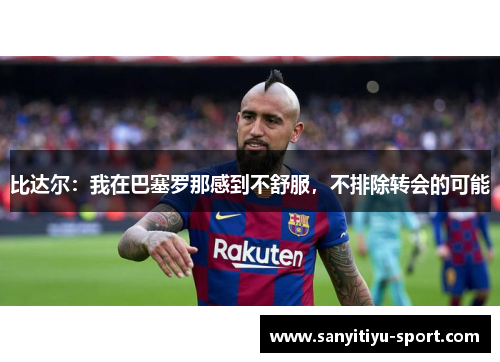比达尔：我在巴塞罗那感到不舒服，不排除转会的可能